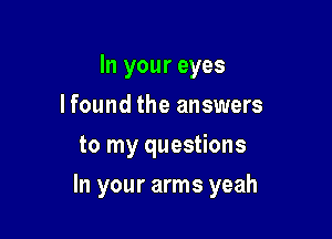 In your eyes
lfound the answers
to my questions

In your arms yeah