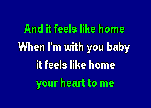 And it feels like home

When I'm with you baby

it feels like home
your heart to me