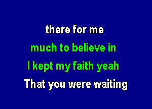 there for me
much to believe in
I kept my faith yeah

That you were waiting