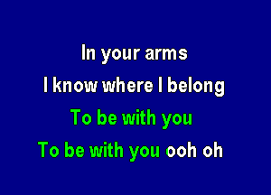 In your arms
I know where I belong

To be with you

To be with you ooh oh