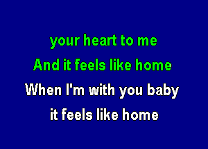 your heart to me
And it feels like home

When I'm with you baby

it feels like home