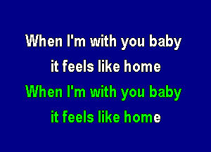 When I'm with you baby
it feels like home

When I'm with you baby

it feels like home