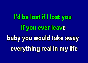 I'd be lost if I lost you
If you ever leave

baby you would take away

everything real in my life