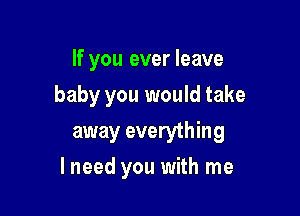 If you ever leave

baby you would take

away everything
lneed you with me