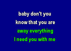 baby don't you

knowthat you are

away everything
lneed you with me