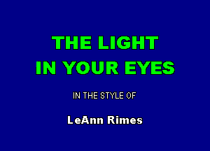 TIHIE ILIIGIHIT
IIN YOUR EYES

IN THE STYLE 0F

LeAnn Rimes