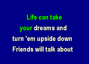 Life can take
your dreams and

turn 'em upside down

Friends will talk about