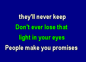 they'll never keep
Don't ever lose that
light in your eyes

People make you promises