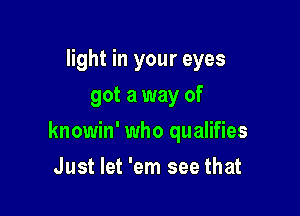light in your eyes
got a way of

knowin' who qualifies

Just let 'em see that