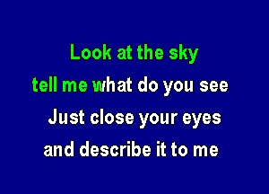Look at the sky
tell me what do you see

Just close your eyes

and describe it to me
