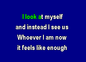 I look at myself
and instead I see us
Whoever I am now

it feels like enough