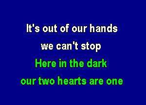 It's out of our hands

we can't stop

Here in the dark
our two hearts are one