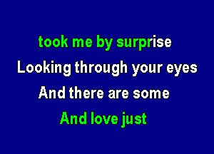 took me by surprise
Looking through your eyes
And there are some

And love just