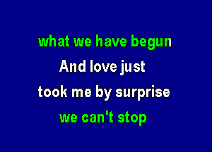 what we have begun
And love just

took me by surprise

we can't stop