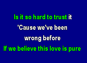 Is it so hard to trust it
'Cause we've been
wrong before

If we believe this love is pure