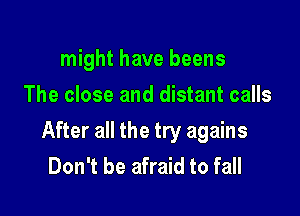 might have beens
The close and distant calls

After all the try agains
Don't be afraid to fall