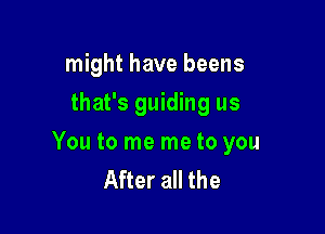 might have beens
that's guiding us

You to me me to you
After all the