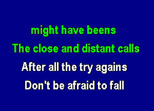 might have beens
The close and distant calls

After all the try agains
Don't be afraid to fall