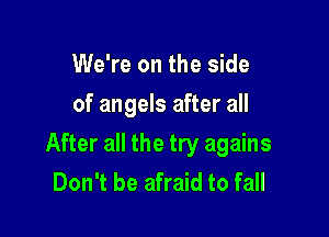 We're on the side
of angels after all

After all the try agains
Don't be afraid to fall