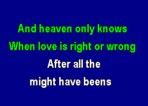 And heaven only knows

When love is right or wrong

After all the
might have beens