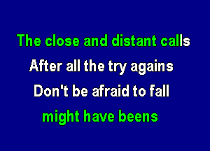 The close and distant calls

After all the try agains

Don't be afraid to fall
might have beens