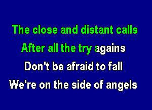 The close and distant calls
After all the try agains
Don't be afraid to fall

We're on the side of angels