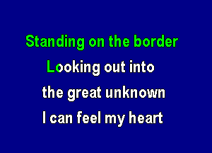Standing on the border
Looking out into
the great unknown

I can feel my heart