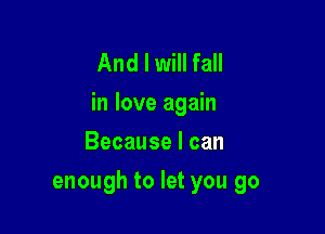 And I will fall
in love again

Because I can
enough to let you go