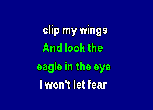 clip my wings
And look the

eagle in the eye

lwon't let fear