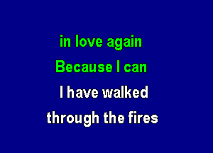 in love again

Because I can
I have walked
through the fires