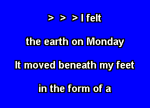 ?z' 3'Ifelt

the earth on Monday

It moved beneath my feet

in the form of a