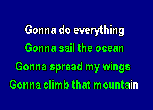 Gonna do everything
Gonna sail the ocean

Gonna spread my wings

Gonna climb that mountain