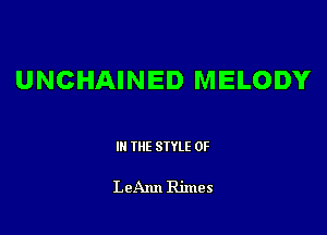 UNCHAINED MELODY

Ill WE SIYLE 0F

LeAnn Rimes