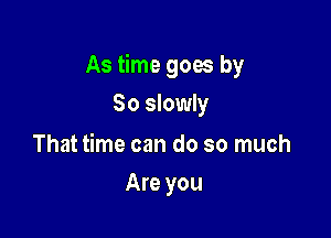 As time goes by

So slowly

That time can do so much
Are you