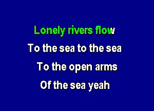 Lonely rivers flow

To the sea to the sea
To the open arms
0f the sea yeah