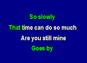 So slowly
That time can do so much

Are you still mine

Goes by