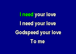 I need your love
I need your love

Godspeed your love

To me