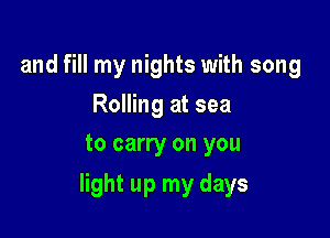 and fill my nights with song

Rolling at sea
to carry on you

light up my days