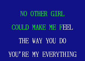 NO OTHER GIRL
COULD MAKE ME FEEL
THE WAY YOU DO
YOWRE MY EVERYTHING