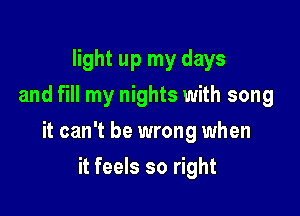 light up my days
and fill my nights with song

it can't be wrong when

it feels so right