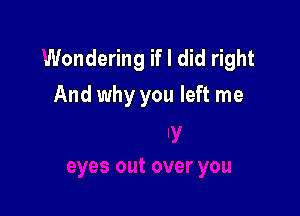 Wondering if I did right
And why you left me