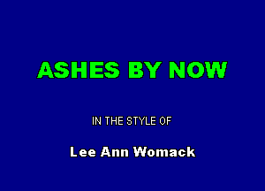 ASHES BY NOW

IN THE STYLE 0F

Lee Ann Womack