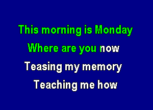 This morning is Monday
Where are you now

Teasing my memory

Teaching me how