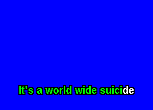 lt,s a world wide suicide