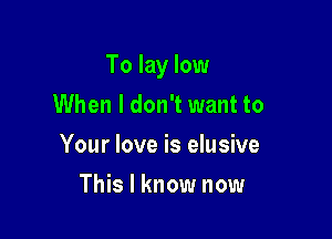 To lay low
When I don't want to

Your love is elusive
This I know now
