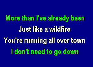 More than I've already been
Just like a wildfire
You're running all over town

I don't need to go down