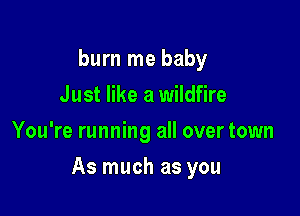 burn me baby
Just like a wildfire
You're running all over town

As much as you