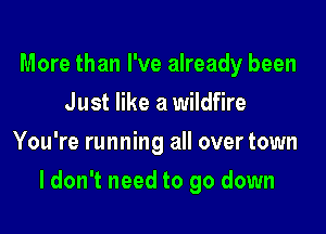 More than I've already been
Just like a wildfire
You're running all over town

I don't need to go down