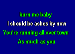 burn me baby
I should be ashes by now
You're running all over town

As much as you