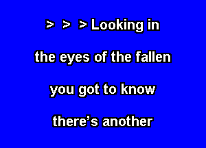 p '5' Looking in

the eyes of the fallen

you got to know

there s another